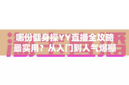 哪份健身操YY直播全攻略最实用?从入门到人气爆棚的完整实战手册一文讲透 哪份健身操YY直播全攻略最实用?从入门到人气爆棚的完整实战手册一文讲透