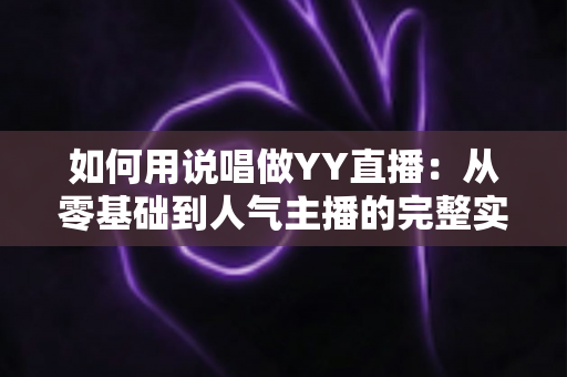 如何用说唱做YY直播：从零基础到人气主播的完整实战攻略