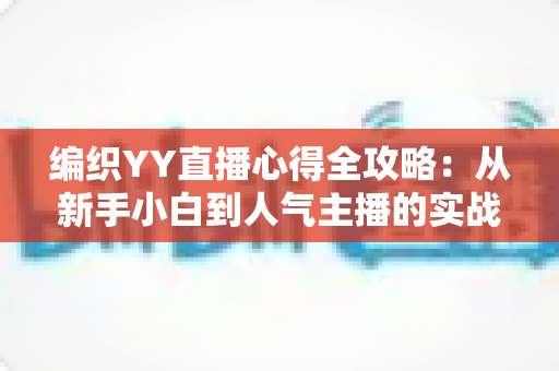 编织YY直播心得全攻略:从新手小白到人气主播的实战经验分享 编织YY直播心得全攻略:从新手小白到人气主播的实战经验分享