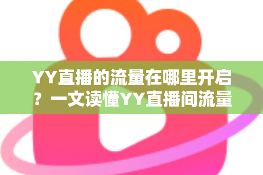 YY直播的流量在哪里开启?一文读懂YY直播间流量开启方法与曝光提升全攻略 YY直播的流量在哪里开启?一文读懂YY直播间流量开启方法与曝光提升全攻略