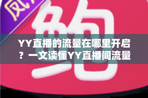 YY直播的流量在哪里开启？一文读懂YY直播间流量开启方法与曝光提升全攻略