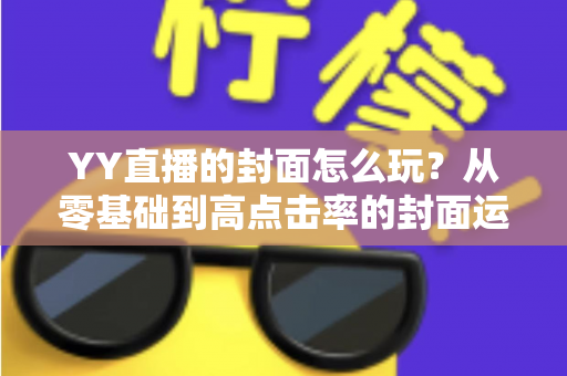 YY直播的封面怎么玩?从零基础到高点击率的封面运营全攻略 YY直播的封面怎么玩?从零基础到高点击率的封面运营全攻略