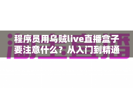 程序员用乌贼live直播盒子要注意什么?从入门到精通的避坑指南与实践建议 程序员用乌贼live直播盒子要注意什么?从入门到精通的避坑指南与实践建议