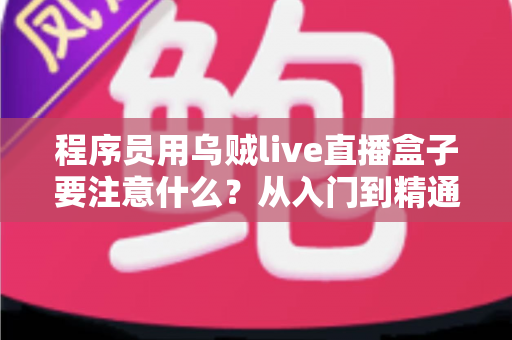程序员用乌贼live直播盒子要注意什么？从入门到精通的避坑指南与实践建议