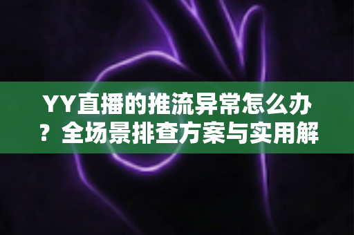 YY直播的推流异常怎么办?全场景排查方案与实用解决指南一文读懂 YY直播的推流异常怎么办?全场景排查方案与实用解决指南一文读懂