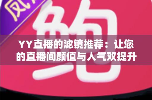 YY直播的滤镜推荐:让您的直播间颜值与人气双提升的实用指南 YY直播的滤镜推荐:让您的直播间颜值与人气双提升的实用指南