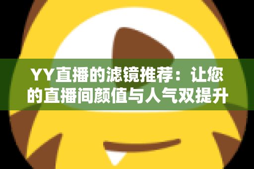 YY直播的滤镜推荐:让您的直播间颜值与人气双提升的实用指南 YY直播的滤镜推荐:让您的直播间颜值与人气双提升的实用指南