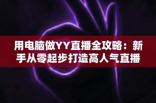 用电脑做YY直播全攻略:新手从零起步打造高人气直播间的完整指南 用电脑做YY直播全攻略:新手从零起步打造高人气直播间的完整指南