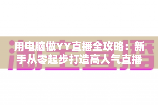 用电脑做YY直播全攻略:新手从零起步打造高人气直播间的完整指南 用电脑做YY直播全攻略:新手从零起步打造高人气直播间的完整指南