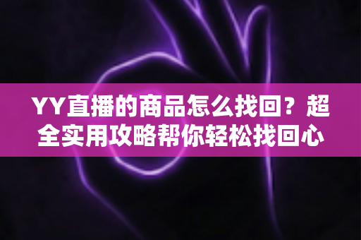 YY直播的商品怎么找回?超全实用攻略帮你轻松找回心仪好物 YY直播的商品怎么找回?超全实用攻略帮你轻松找回心仪好物