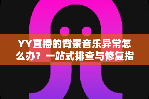 YY直播的背景音乐异常怎么办?一站式排查与修复指南,助你快速恢复完美直播音效 YY直播的背景音乐异常怎么办?一站式排查与修复指南,助你快速恢复完美直播音效