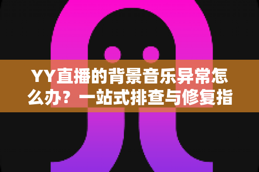 YY直播的背景音乐异常怎么办?一站式排查与修复指南,助你快速恢复完美直播音效 YY直播的背景音乐异常怎么办?一站式排查与修复指南,助你快速恢复完美直播音效