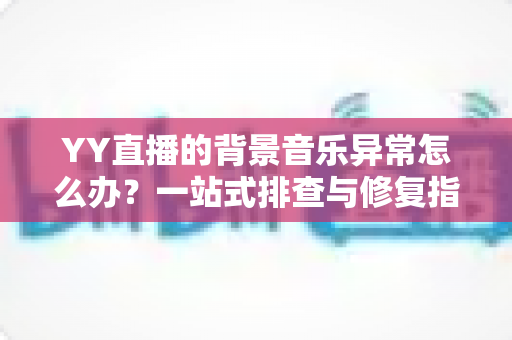 YY直播的背景音乐异常怎么办?一站式排查与修复指南,助你快速恢复完美直播音效 YY直播的背景音乐异常怎么办?一站式排查与修复指南,助你快速恢复完美直播音效