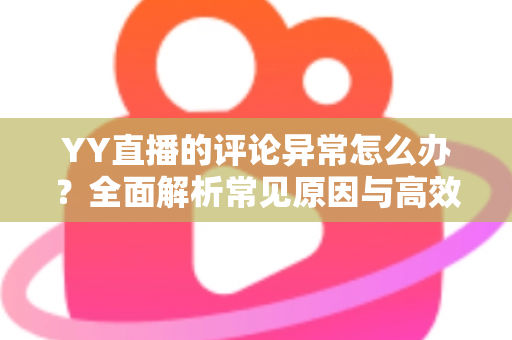 YY直播的评论异常怎么办？全面解析常见原因与高效解决办法