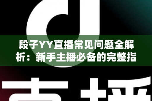 段子YY直播常见问题全解析：新手主播必备的完整指南与实用技巧