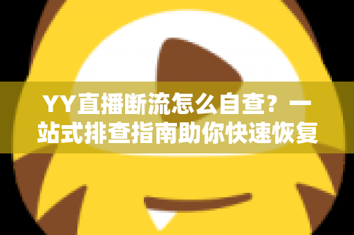 YY直播断流怎么自查?一站式排查指南助你快速恢复稳定直播 YY直播断流怎么自查?一站式排查指南助你快速恢复稳定直播