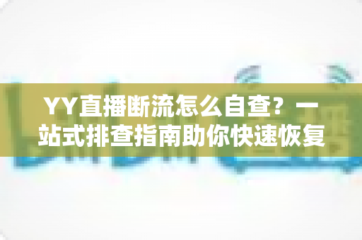 YY直播断流怎么自查?一站式排查指南助你快速恢复稳定直播 YY直播断流怎么自查?一站式排查指南助你快速恢复稳定直播
