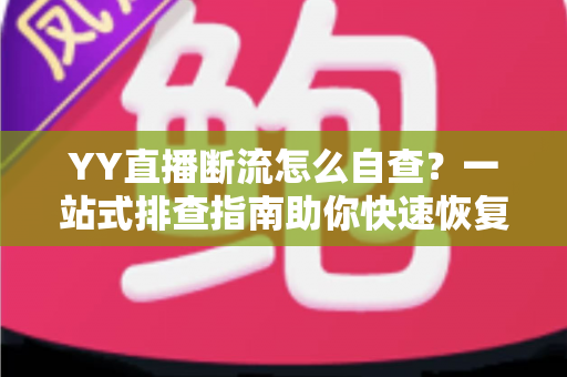YY直播断流怎么自查?一站式排查指南助你快速恢复稳定直播 YY直播断流怎么自查?一站式排查指南助你快速恢复稳定直播