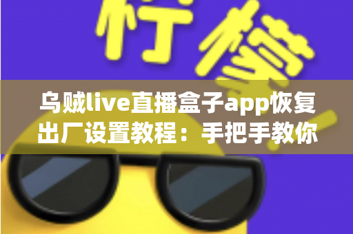乌贼live直播盒子app恢复出厂设置教程:手把手教你重置应用,轻松解决卡顿与异常问题 乌贼live直播盒子app恢复出厂设置教程:手把手教你重置应用,轻松解决卡顿与异常问题