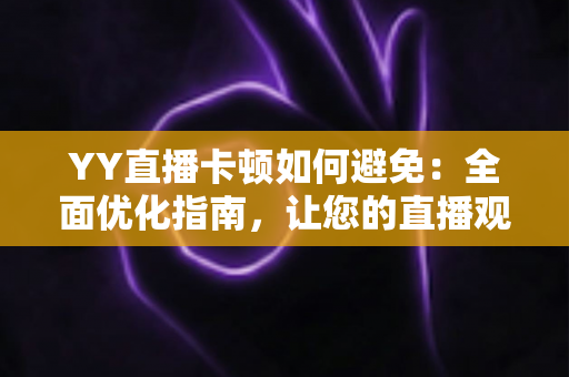YY直播卡顿如何避免:全面优化指南,让您的直播观看与开播体验流畅无阻 YY直播卡顿如何避免:全面优化指南,让您的直播观看与开播体验流畅无阻