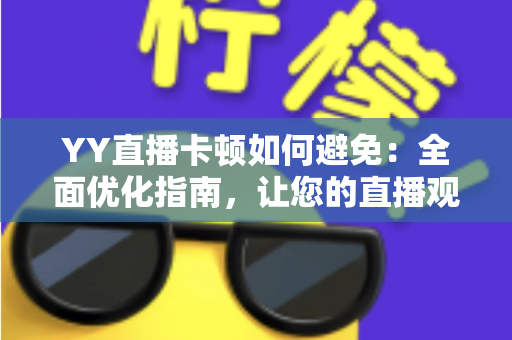 YY直播卡顿如何避免:全面优化指南,让您的直播观看与开播体验流畅无阻 YY直播卡顿如何避免:全面优化指南,让您的直播观看与开播体验流畅无阻