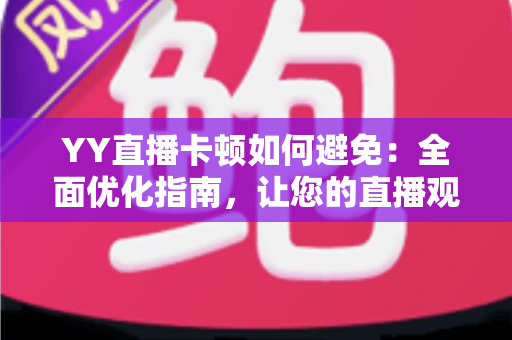 YY直播卡顿如何避免：全面优化指南，让您的直播观看与开播体验流畅无阻