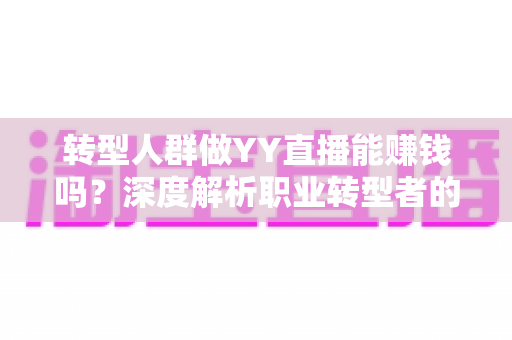转型人群做YY直播能赚钱吗?深度解析职业转型者的直播变现机遇与挑战 转型人群做YY直播能赚钱吗?深度解析职业转型者的直播变现机遇与挑战
