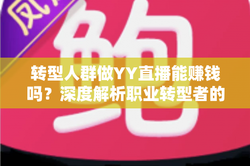 转型人群做YY直播能赚钱吗?深度解析职业转型者的直播变现机遇与挑战 转型人群做YY直播能赚钱吗?深度解析职业转型者的直播变现机遇与挑战