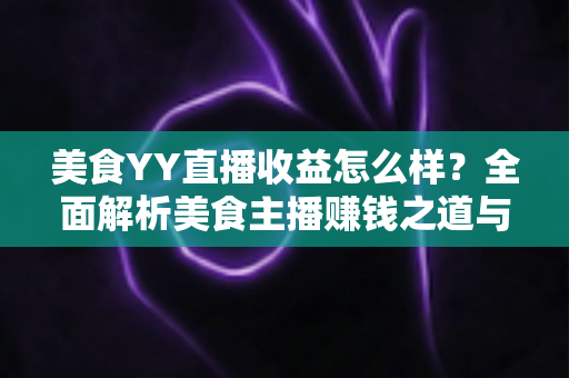 美食YY直播收益怎么样?全面解析美食主播赚钱之道与收入提升秘籍 美食YY直播收益怎么样?全面解析美食主播赚钱之道与收入提升秘籍