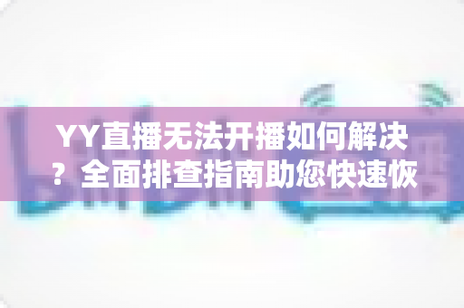 YY直播无法开播如何解决?全面排查指南助您快速恢复直播 YY直播无法开播如何解决?全面排查指南助您快速恢复直播
