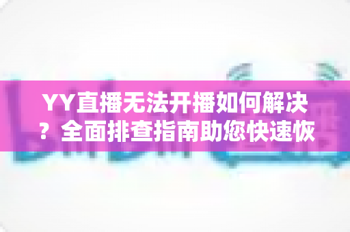 YY直播无法开播如何解决?全面排查指南助您快速恢复直播 YY直播无法开播如何解决?全面排查指南助您快速恢复直播