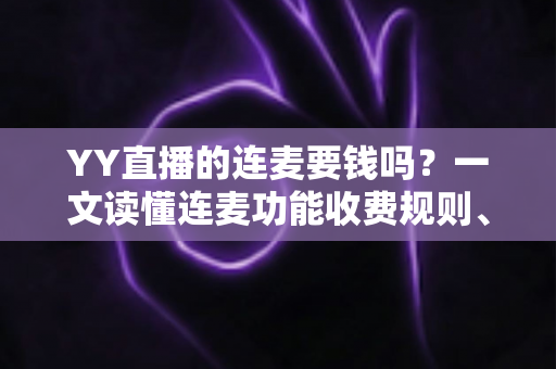 YY直播的连麦要钱吗?一文读懂连麦功能收费规则、免费技巧与避坑指南 YY直播的连麦要钱吗?一文读懂连麦功能收费规则、免费技巧与避坑指南