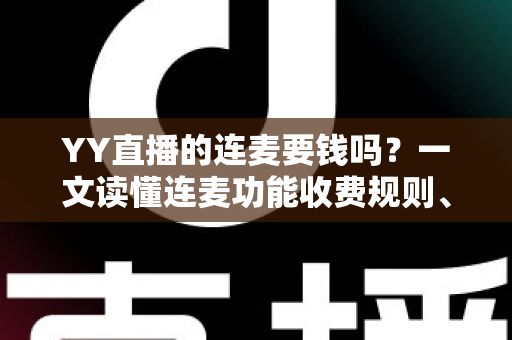 YY直播的连麦要钱吗?一文读懂连麦功能收费规则、免费技巧与避坑指南 YY直播的连麦要钱吗?一文读懂连麦功能收费规则、免费技巧与避坑指南