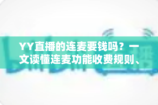 YY直播的连麦要钱吗?一文读懂连麦功能收费规则、免费技巧与避坑指南 YY直播的连麦要钱吗?一文读懂连麦功能收费规则、免费技巧与避坑指南
