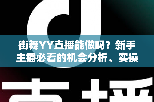 街舞YY直播能做吗？新手主播必看的机会分析、实操攻略与变现指南