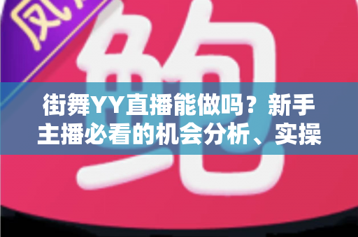 街舞YY直播能做吗？新手主播必看的机会分析、实操攻略与变现指南