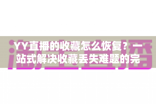 YY直播的收藏怎么恢复?一站式解决收藏丢失难题的完整指南 YY直播的收藏怎么恢复?一站式解决收藏丢失难题的完整指南