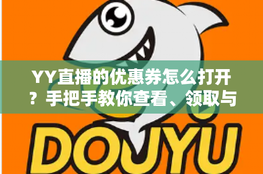 YY直播的优惠券怎么打开?手把手教你查看、领取与使用优惠券的完整攻略 YY直播的优惠券怎么打开?手把手教你查看、领取与使用优惠券的完整攻略