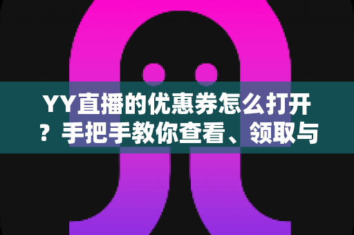 YY直播的优惠券怎么打开?手把手教你查看、领取与使用优惠券的完整攻略 YY直播的优惠券怎么打开?手把手教你查看、领取与使用优惠券的完整攻略