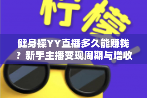 健身操YY直播多久能赚钱?新手主播变现周期与增收攻略全解析 健身操YY直播多久能赚钱?新手主播变现周期与增收攻略全解析