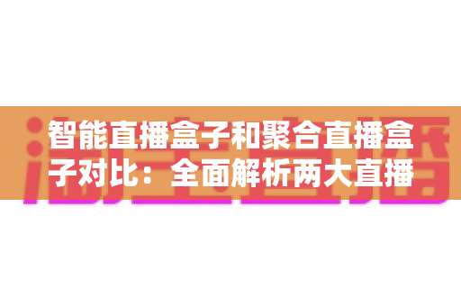 智能直播盒子和聚合直播盒子对比:全面解析两大直播设备差异,帮你选对不选贵 智能直播盒子和聚合直播盒子对比:全面解析两大直播设备差异,帮你选对不选贵