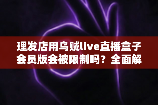 理发店用乌贼live直播盒子会员版会被限制吗?全面解析限制风险与合规运营指南 理发店用乌贼live直播盒子会员版会被限制吗?全面解析限制风险与合规运营指南