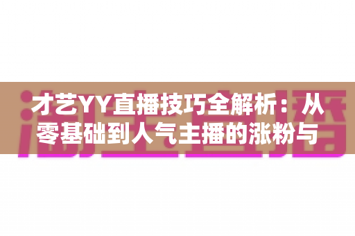 才艺YY直播技巧全解析：从零基础到人气主播的涨粉与变现实战指南