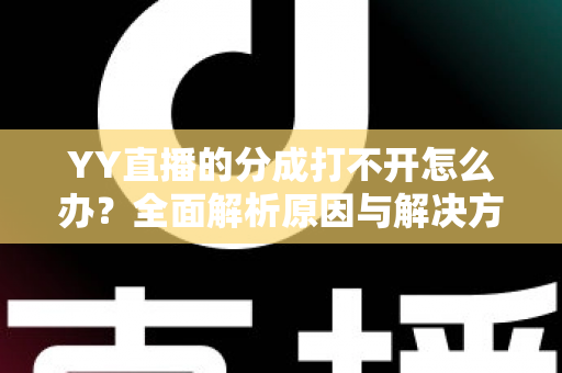 YY直播的分成打不开怎么办?全面解析原因与解决方法,助您快速恢复收益查询 YY直播的分成打不开怎么办?全面解析原因与解决方法,助您快速恢复收益查询