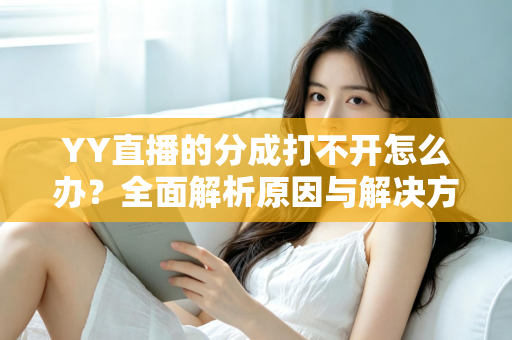 YY直播的分成打不开怎么办?全面解析原因与解决方法,助您快速恢复收益查询 YY直播的分成打不开怎么办?全面解析原因与解决方法,助您快速恢复收益查询