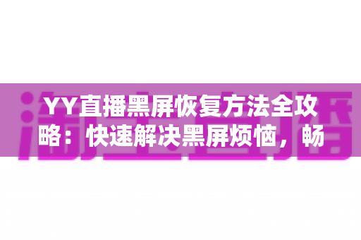 YY直播黑屏恢复方法全攻略:快速解决黑屏烦恼,畅享流畅直播体验 YY直播黑屏恢复方法全攻略:快速解决黑屏烦恼,畅享流畅直播体验