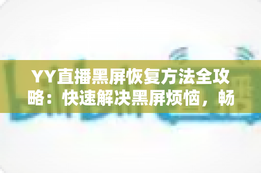 YY直播黑屏恢复方法全攻略:快速解决黑屏烦恼,畅享流畅直播体验 YY直播黑屏恢复方法全攻略:快速解决黑屏烦恼,畅享流畅直播体验