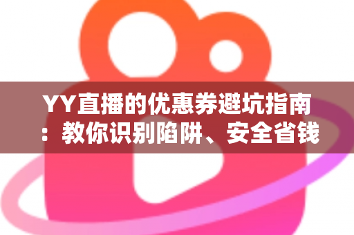 YY直播的优惠券避坑指南:教你识别陷阱、安全省钱的全攻略 YY直播的优惠券避坑指南:教你识别陷阱、安全省钱的全攻略