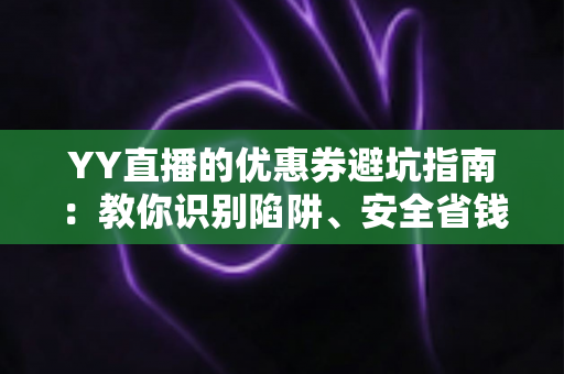 YY直播的优惠券避坑指南:教你识别陷阱、安全省钱的全攻略 YY直播的优惠券避坑指南:教你识别陷阱、安全省钱的全攻略