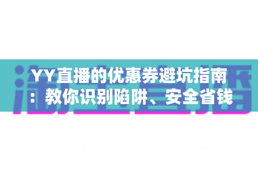 YY直播的优惠券避坑指南:教你识别陷阱、安全省钱的全攻略 YY直播的优惠券避坑指南:教你识别陷阱、安全省钱的全攻略